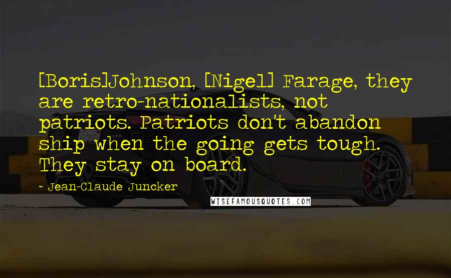 Jean-Claude Juncker Quotes: [Boris]Johnson, [Nigel] Farage, they are retro-nationalists, not patriots. Patriots don't abandon ship when the going gets tough. They stay on board.