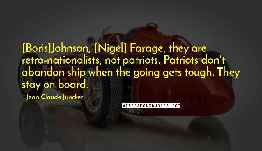 Jean-Claude Juncker Quotes: [Boris]Johnson, [Nigel] Farage, they are retro-nationalists, not patriots. Patriots don't abandon ship when the going gets tough. They stay on board.