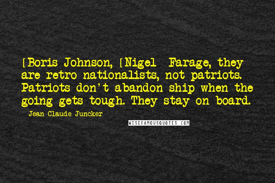 Jean-Claude Juncker Quotes: [Boris]Johnson, [Nigel] Farage, they are retro-nationalists, not patriots. Patriots don't abandon ship when the going gets tough. They stay on board.