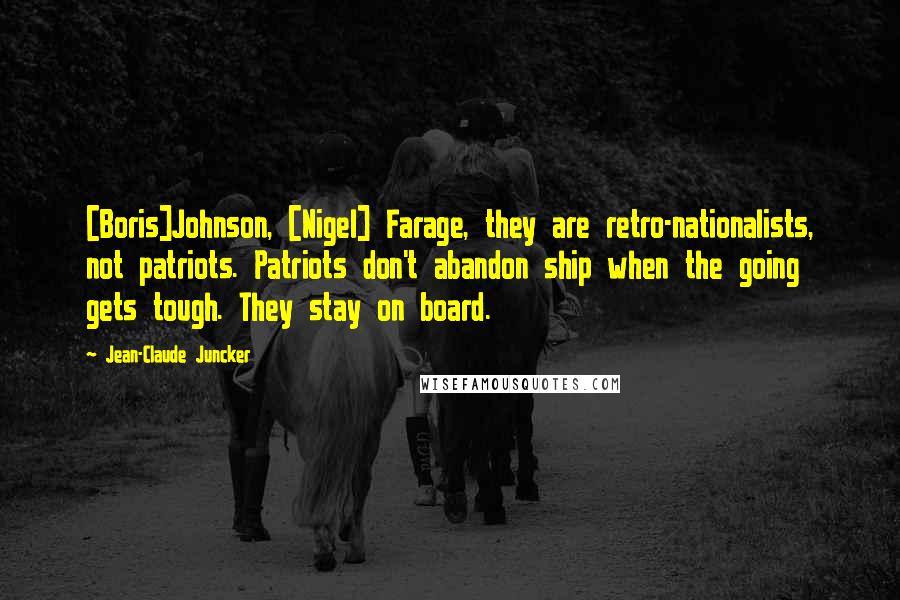Jean-Claude Juncker Quotes: [Boris]Johnson, [Nigel] Farage, they are retro-nationalists, not patriots. Patriots don't abandon ship when the going gets tough. They stay on board.