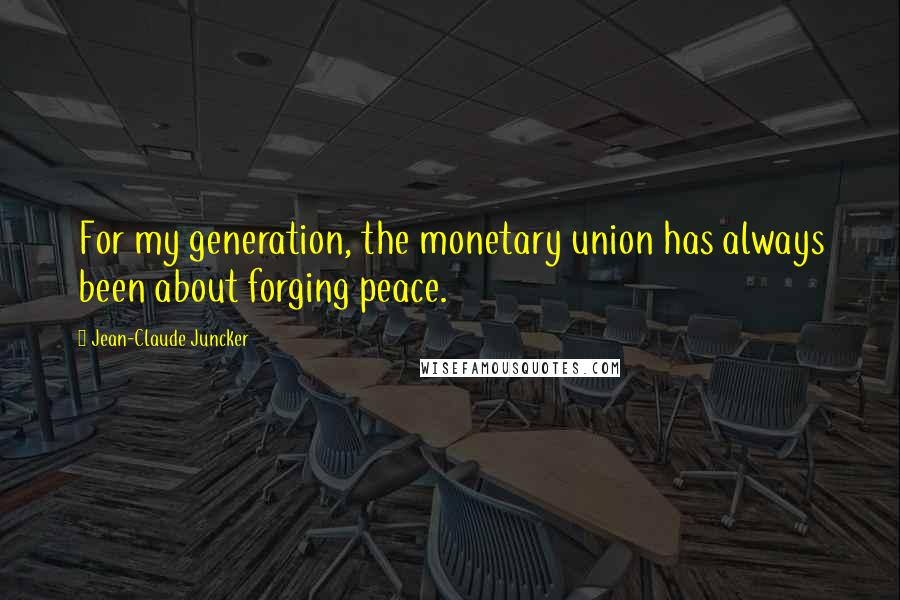 Jean-Claude Juncker Quotes: For my generation, the monetary union has always been about forging peace.