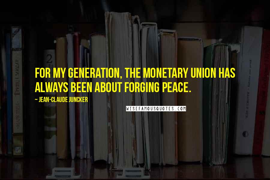 Jean-Claude Juncker Quotes: For my generation, the monetary union has always been about forging peace.