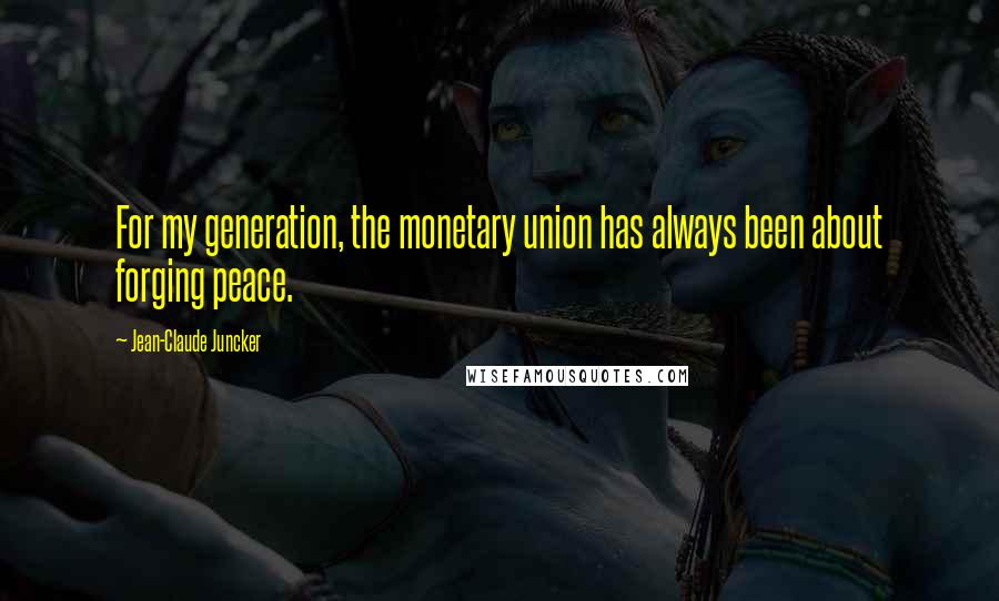 Jean-Claude Juncker Quotes: For my generation, the monetary union has always been about forging peace.