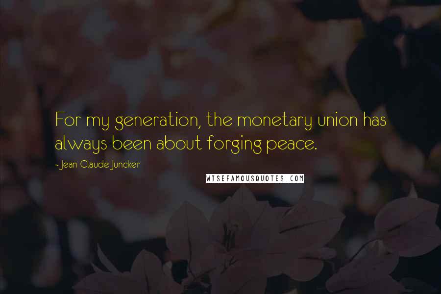 Jean-Claude Juncker Quotes: For my generation, the monetary union has always been about forging peace.