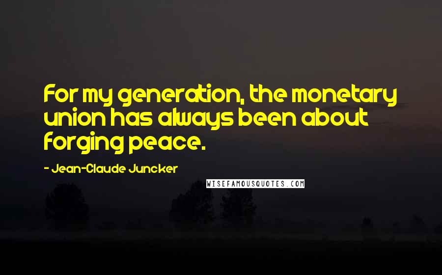 Jean-Claude Juncker Quotes: For my generation, the monetary union has always been about forging peace.