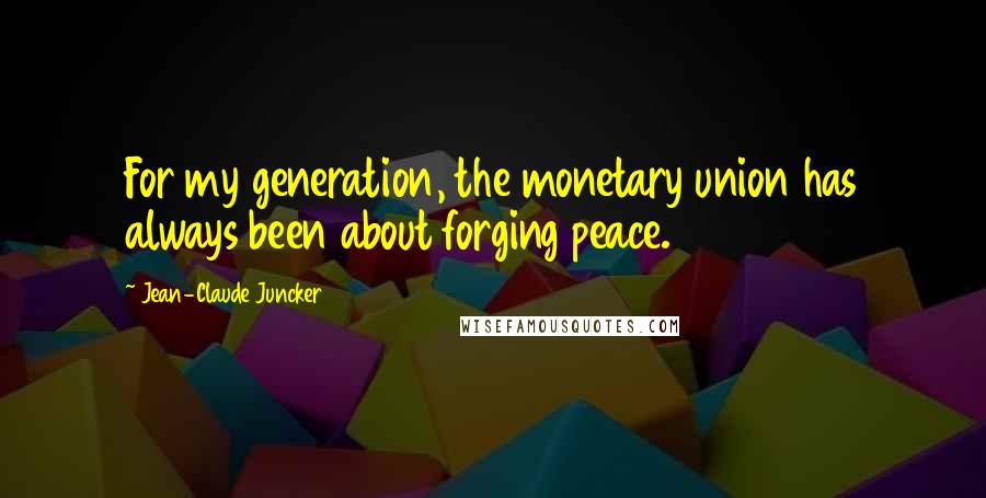 Jean-Claude Juncker Quotes: For my generation, the monetary union has always been about forging peace.