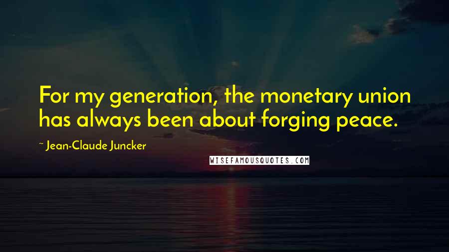 Jean-Claude Juncker Quotes: For my generation, the monetary union has always been about forging peace.