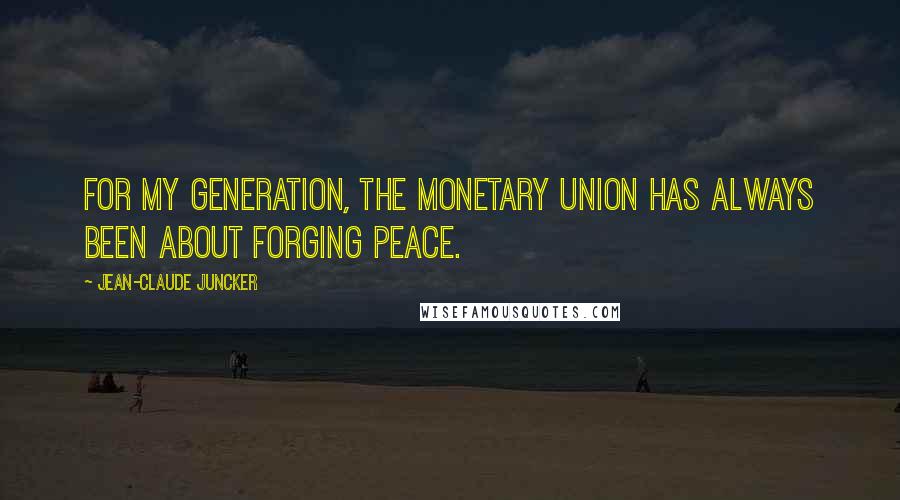 Jean-Claude Juncker Quotes: For my generation, the monetary union has always been about forging peace.