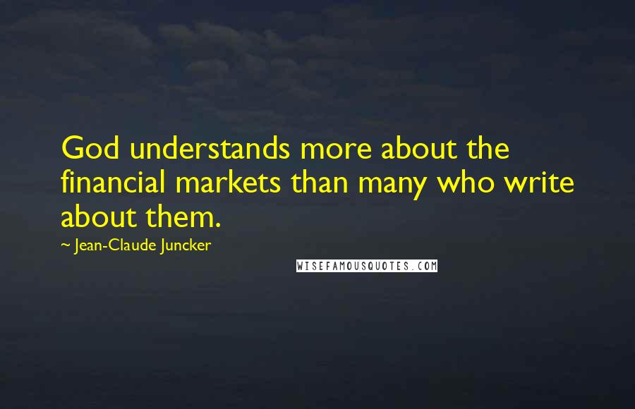 Jean-Claude Juncker Quotes: God understands more about the financial markets than many who write about them.