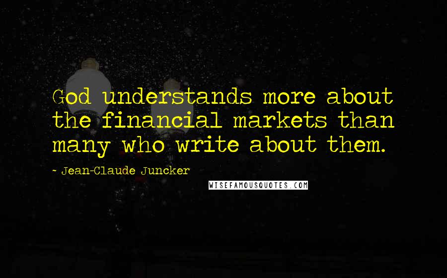 Jean-Claude Juncker Quotes: God understands more about the financial markets than many who write about them.