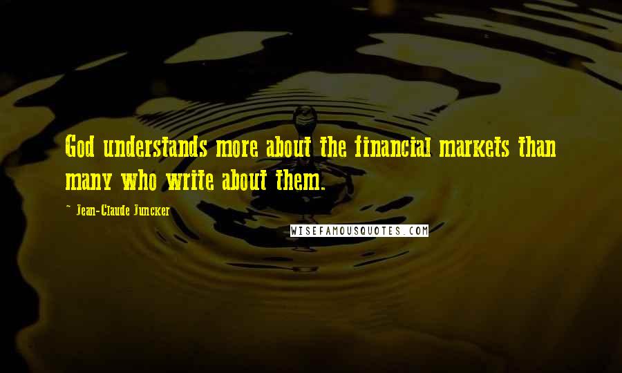 Jean-Claude Juncker Quotes: God understands more about the financial markets than many who write about them.