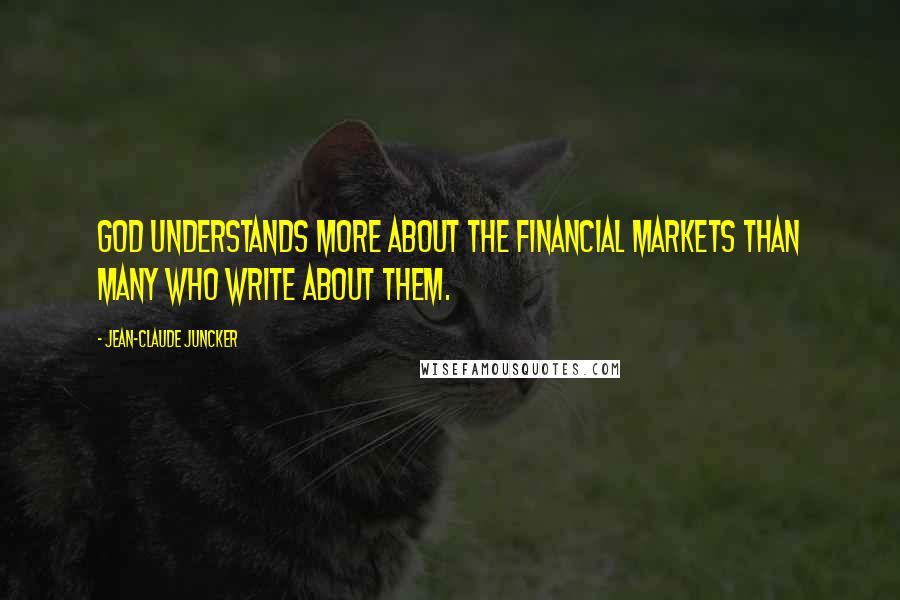 Jean-Claude Juncker Quotes: God understands more about the financial markets than many who write about them.