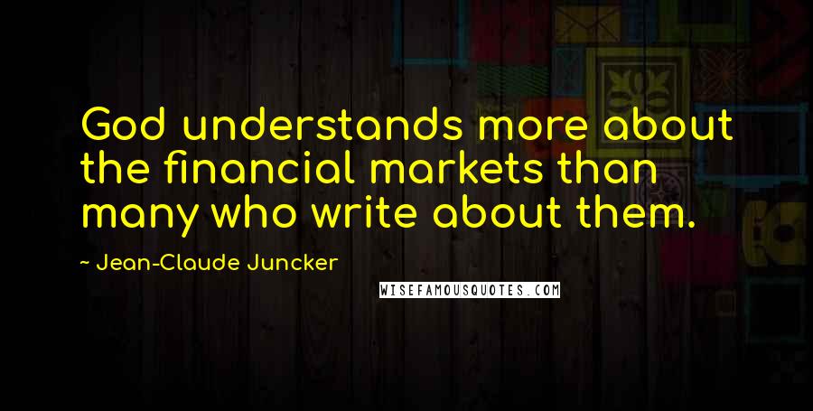 Jean-Claude Juncker Quotes: God understands more about the financial markets than many who write about them.