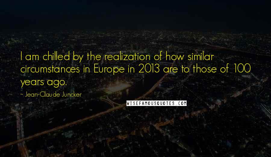 Jean-Claude Juncker Quotes: I am chilled by the realization of how similar circumstances in Europe in 2013 are to those of 100 years ago.