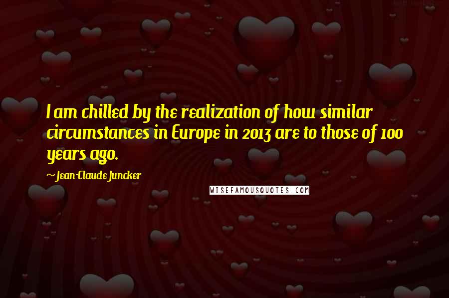 Jean-Claude Juncker Quotes: I am chilled by the realization of how similar circumstances in Europe in 2013 are to those of 100 years ago.