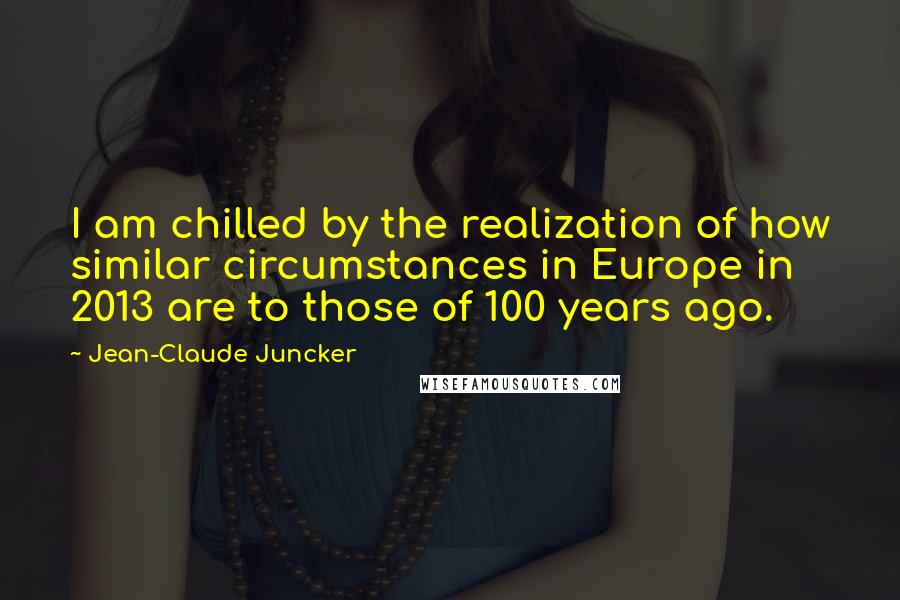 Jean-Claude Juncker Quotes: I am chilled by the realization of how similar circumstances in Europe in 2013 are to those of 100 years ago.