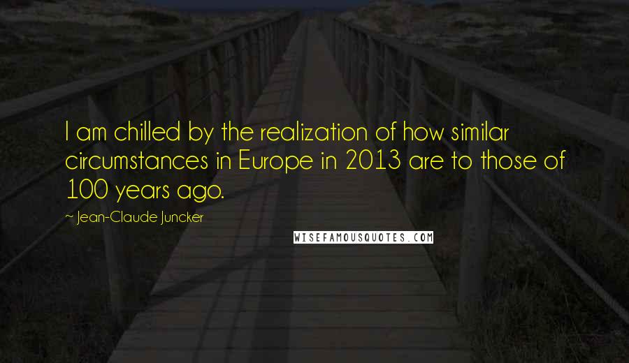 Jean-Claude Juncker Quotes: I am chilled by the realization of how similar circumstances in Europe in 2013 are to those of 100 years ago.