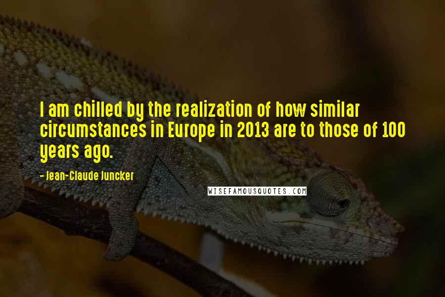 Jean-Claude Juncker Quotes: I am chilled by the realization of how similar circumstances in Europe in 2013 are to those of 100 years ago.