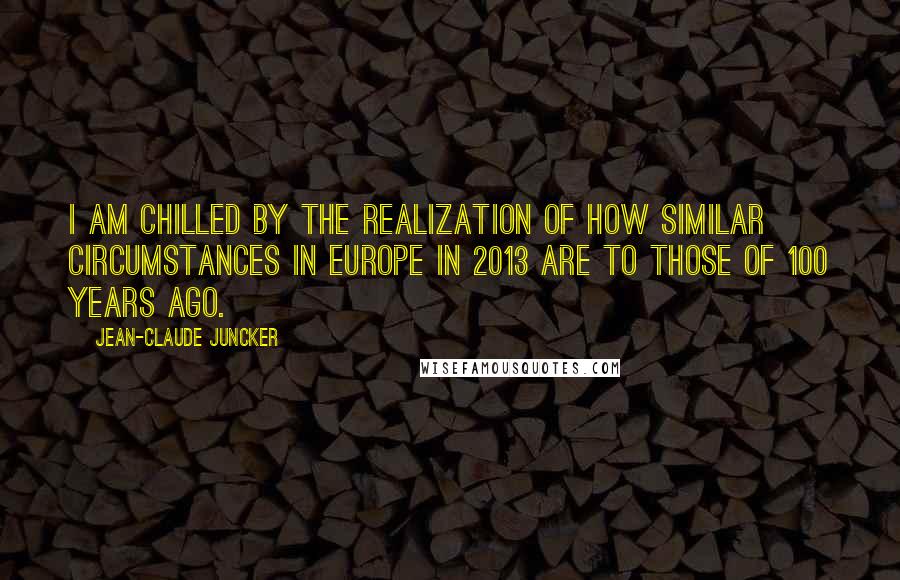 Jean-Claude Juncker Quotes: I am chilled by the realization of how similar circumstances in Europe in 2013 are to those of 100 years ago.