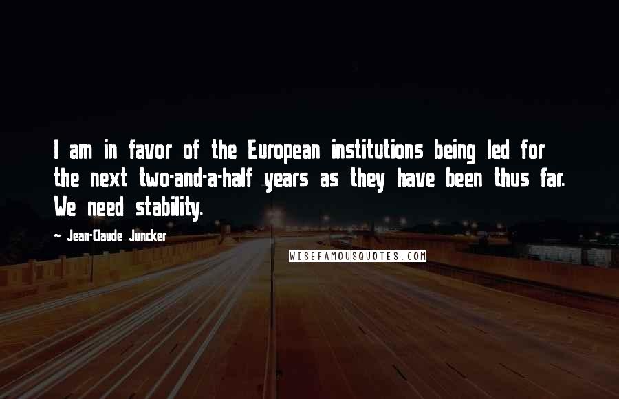 Jean-Claude Juncker Quotes: I am in favor of the European institutions being led for the next two-and-a-half years as they have been thus far. We need stability.