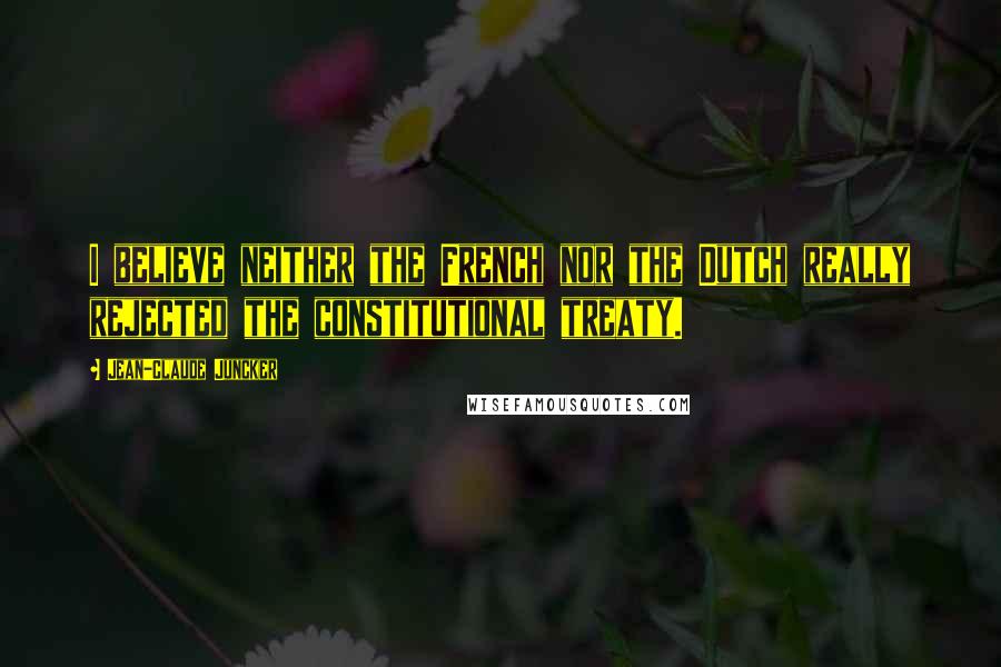 Jean-Claude Juncker Quotes: I believe neither the French nor the Dutch really rejected the constitutional treaty.