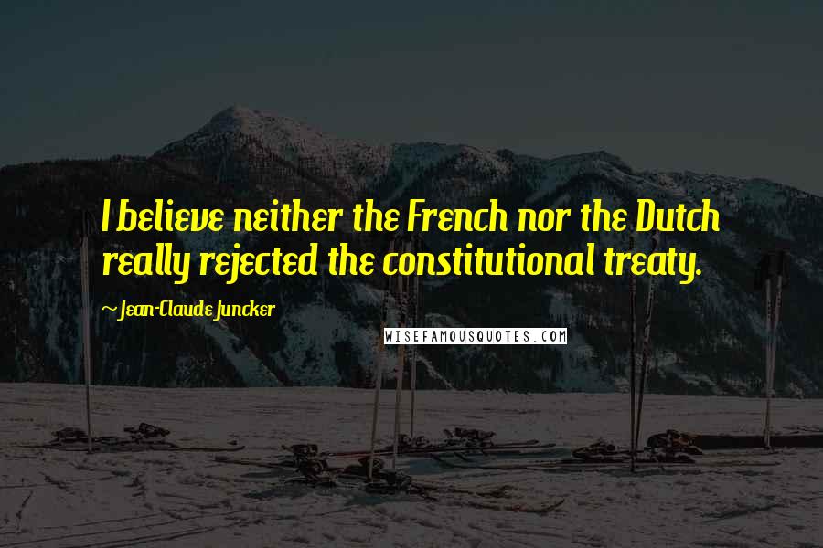 Jean-Claude Juncker Quotes: I believe neither the French nor the Dutch really rejected the constitutional treaty.