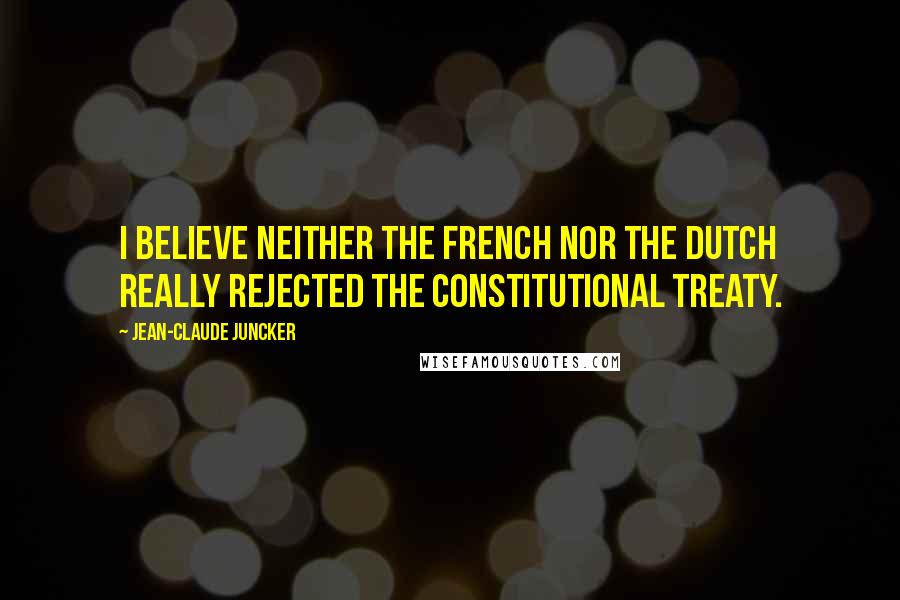 Jean-Claude Juncker Quotes: I believe neither the French nor the Dutch really rejected the constitutional treaty.