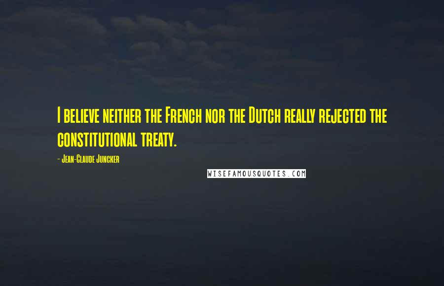 Jean-Claude Juncker Quotes: I believe neither the French nor the Dutch really rejected the constitutional treaty.