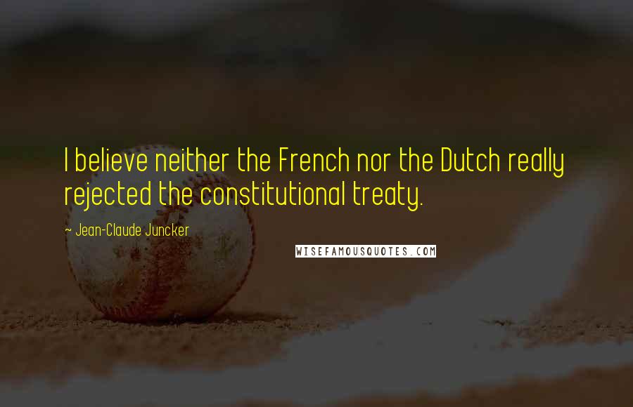 Jean-Claude Juncker Quotes: I believe neither the French nor the Dutch really rejected the constitutional treaty.