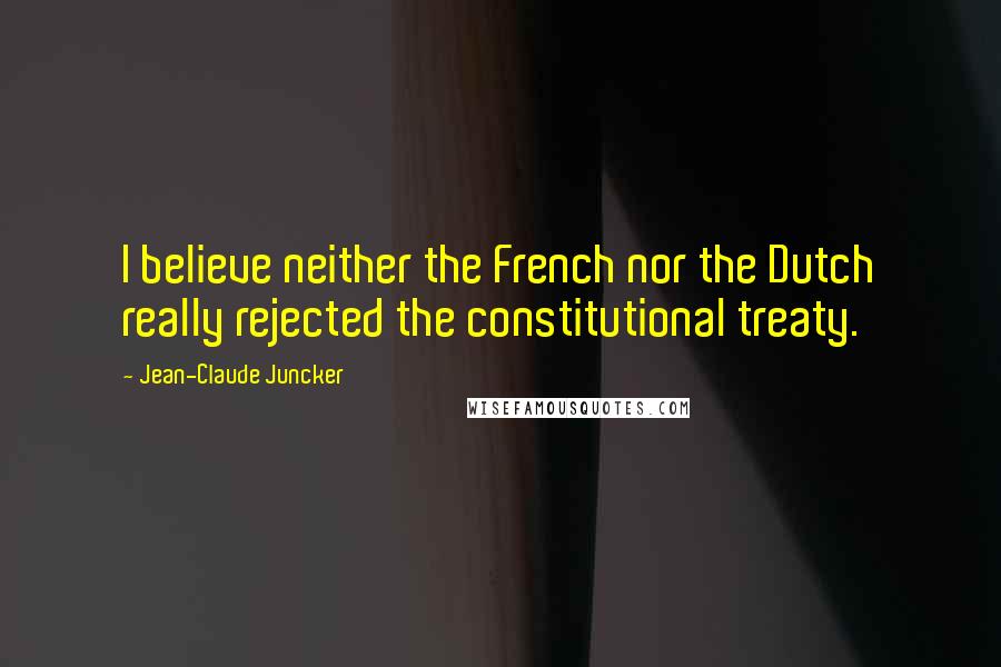 Jean-Claude Juncker Quotes: I believe neither the French nor the Dutch really rejected the constitutional treaty.