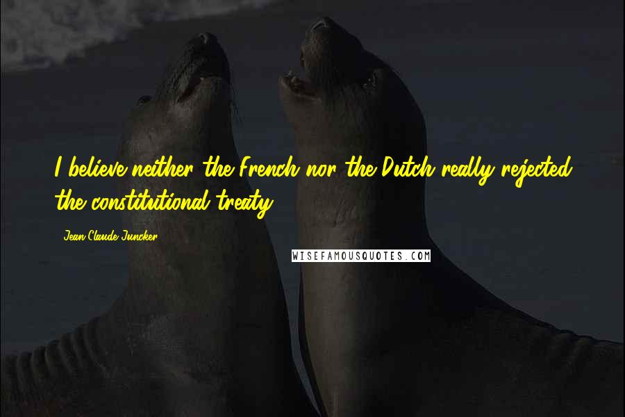 Jean-Claude Juncker Quotes: I believe neither the French nor the Dutch really rejected the constitutional treaty.