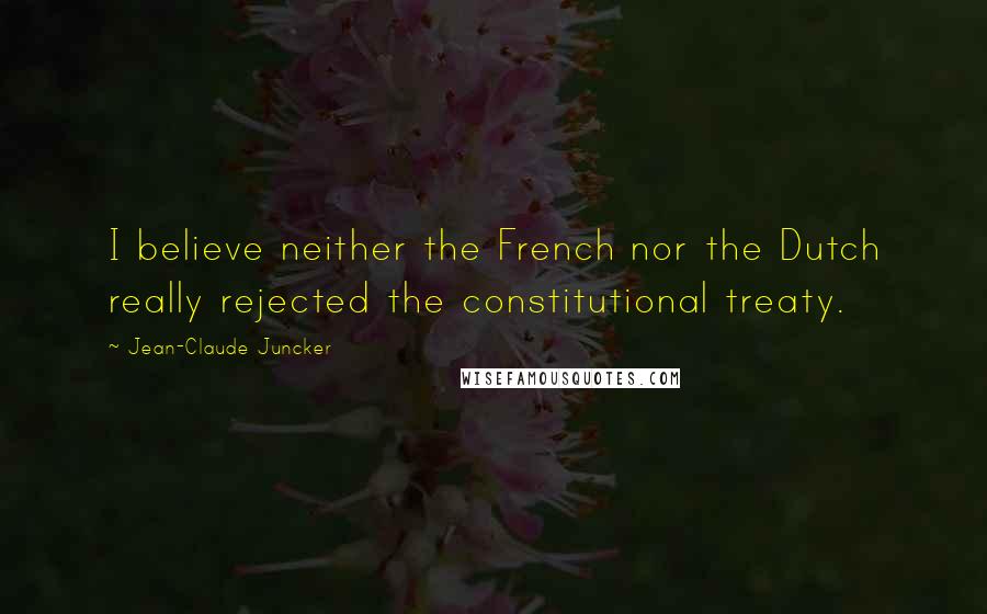 Jean-Claude Juncker Quotes: I believe neither the French nor the Dutch really rejected the constitutional treaty.