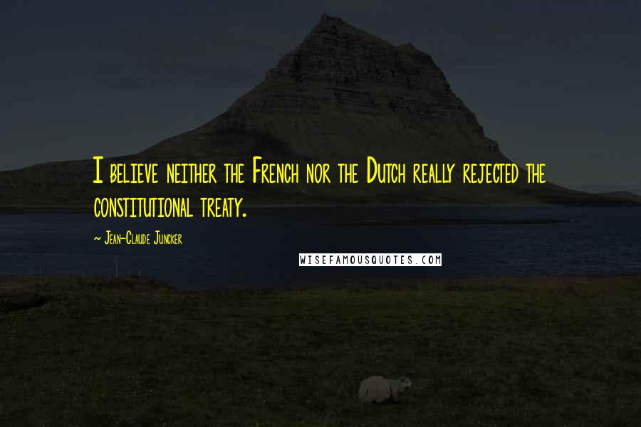 Jean-Claude Juncker Quotes: I believe neither the French nor the Dutch really rejected the constitutional treaty.