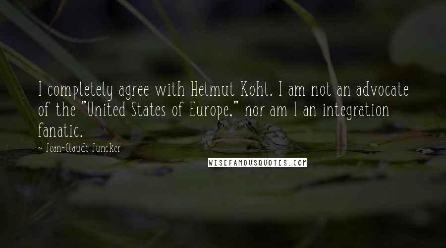 Jean-Claude Juncker Quotes: I completely agree with Helmut Kohl. I am not an advocate of the "United States of Europe," nor am I an integration fanatic.