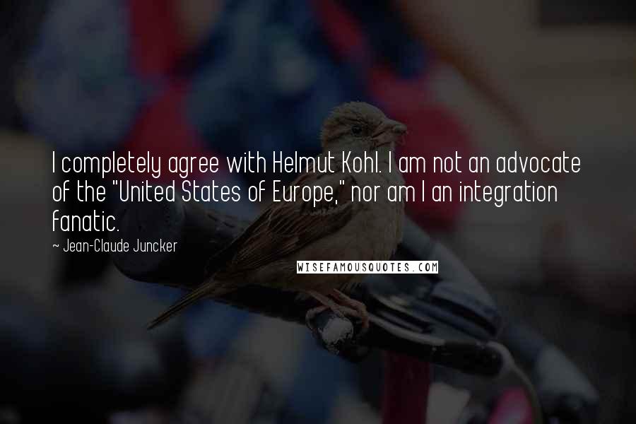 Jean-Claude Juncker Quotes: I completely agree with Helmut Kohl. I am not an advocate of the "United States of Europe," nor am I an integration fanatic.