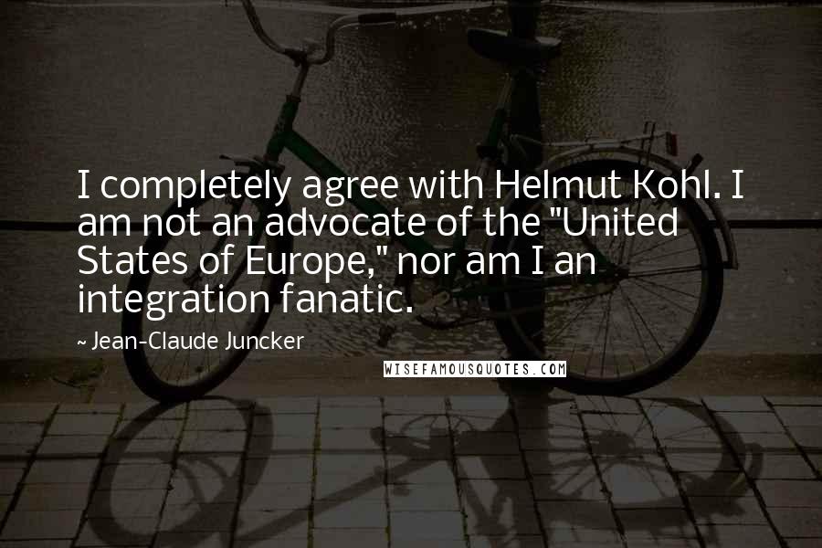 Jean-Claude Juncker Quotes: I completely agree with Helmut Kohl. I am not an advocate of the "United States of Europe," nor am I an integration fanatic.