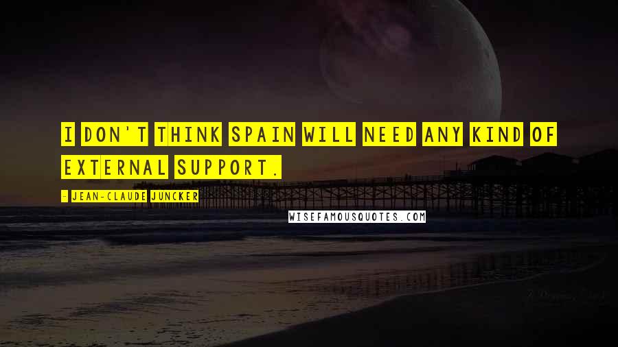 Jean-Claude Juncker Quotes: I don't think Spain will need any kind of external support.