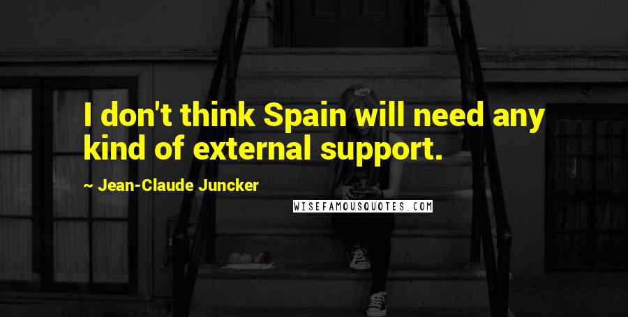 Jean-Claude Juncker Quotes: I don't think Spain will need any kind of external support.