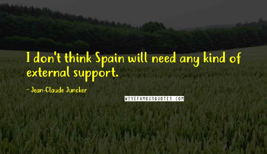 Jean-Claude Juncker Quotes: I don't think Spain will need any kind of external support.