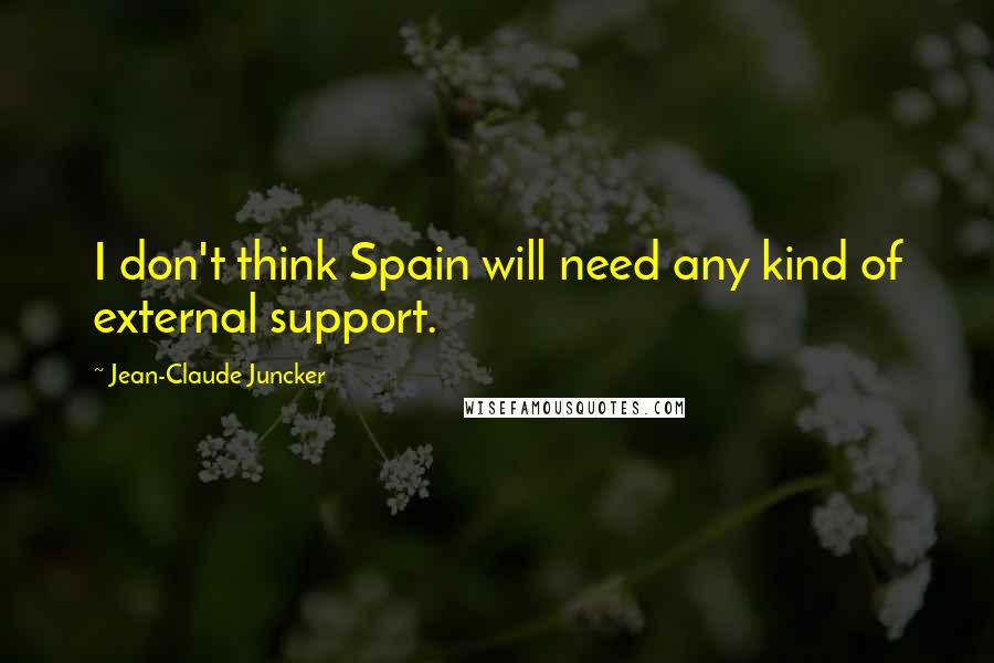 Jean-Claude Juncker Quotes: I don't think Spain will need any kind of external support.