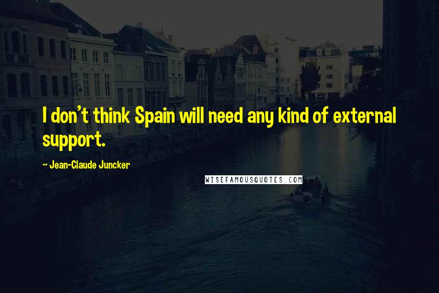 Jean-Claude Juncker Quotes: I don't think Spain will need any kind of external support.