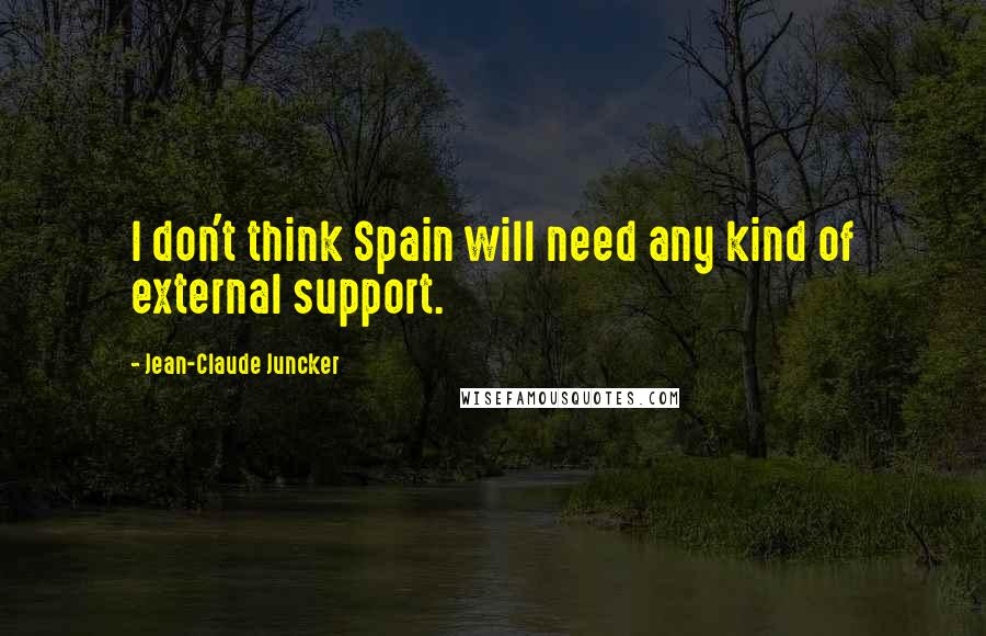Jean-Claude Juncker Quotes: I don't think Spain will need any kind of external support.