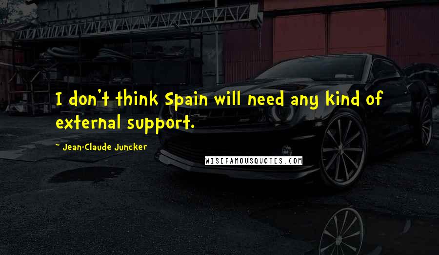 Jean-Claude Juncker Quotes: I don't think Spain will need any kind of external support.