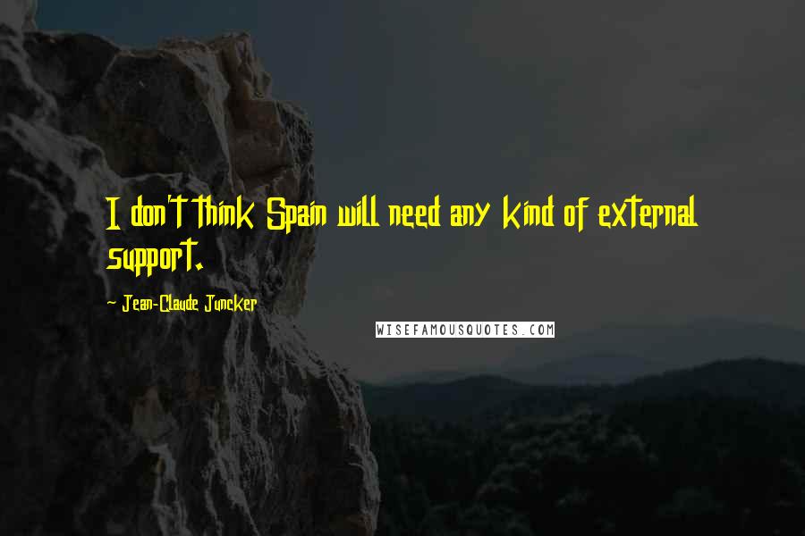 Jean-Claude Juncker Quotes: I don't think Spain will need any kind of external support.