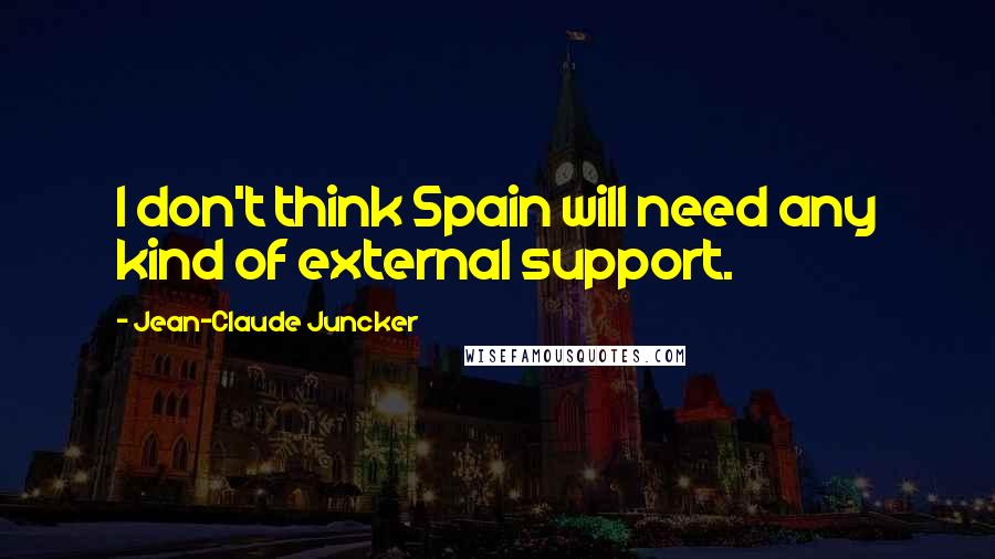 Jean-Claude Juncker Quotes: I don't think Spain will need any kind of external support.