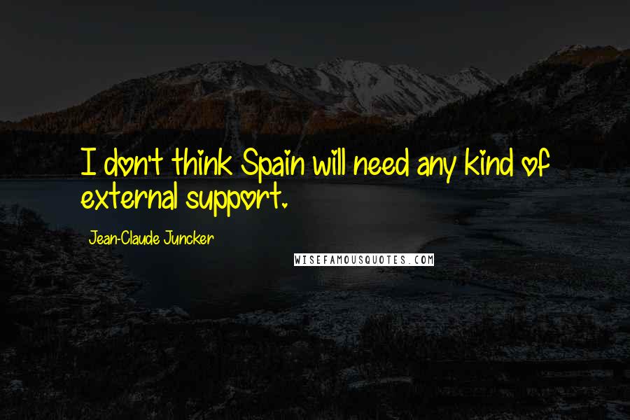 Jean-Claude Juncker Quotes: I don't think Spain will need any kind of external support.