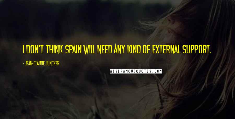 Jean-Claude Juncker Quotes: I don't think Spain will need any kind of external support.