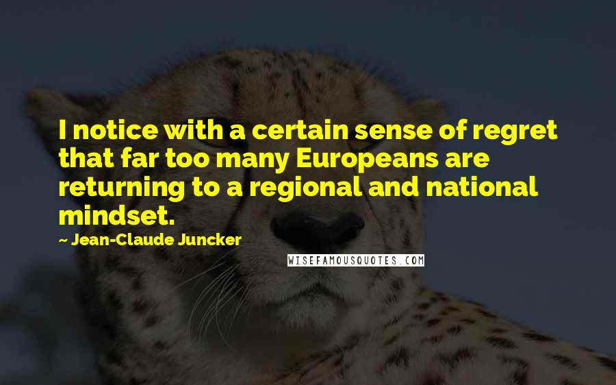 Jean-Claude Juncker Quotes: I notice with a certain sense of regret that far too many Europeans are returning to a regional and national mindset.