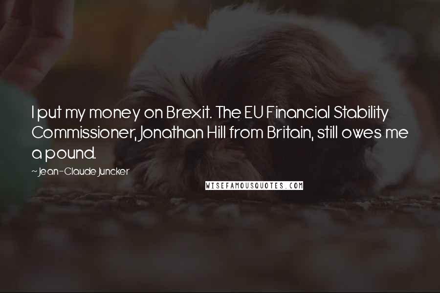 Jean-Claude Juncker Quotes: I put my money on Brexit. The EU Financial Stability Commissioner, Jonathan Hill from Britain, still owes me a pound.