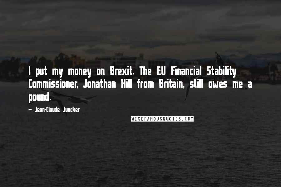 Jean-Claude Juncker Quotes: I put my money on Brexit. The EU Financial Stability Commissioner, Jonathan Hill from Britain, still owes me a pound.